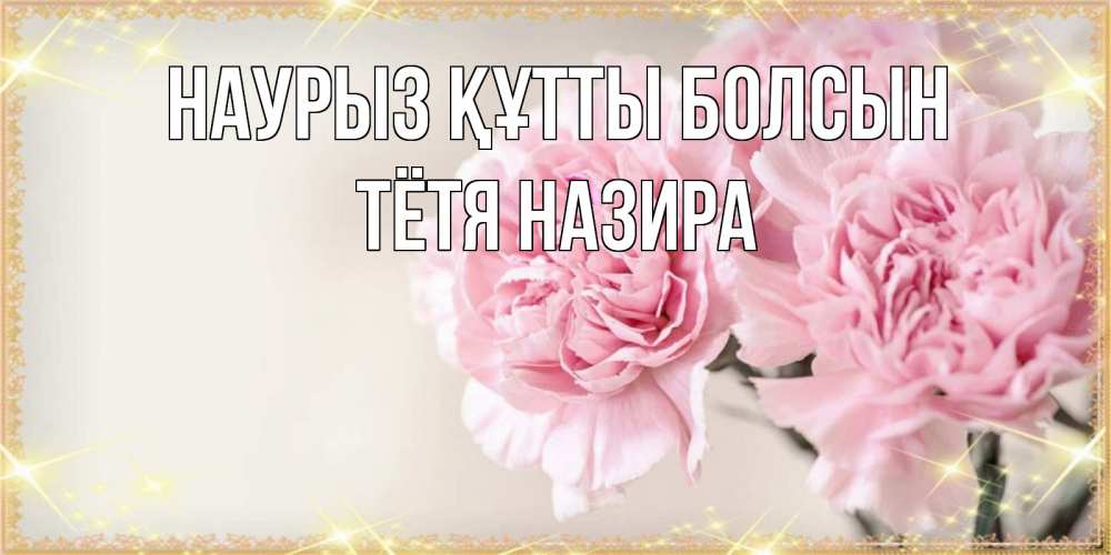 Открытка на каждый день с именем, Тётя-Назира Наурыз құтты болсын открытка с розовыми цветами в рамочке с подписью на 8 марта Прикольная открытка с пожеланием онлайн скачать бесплатно 