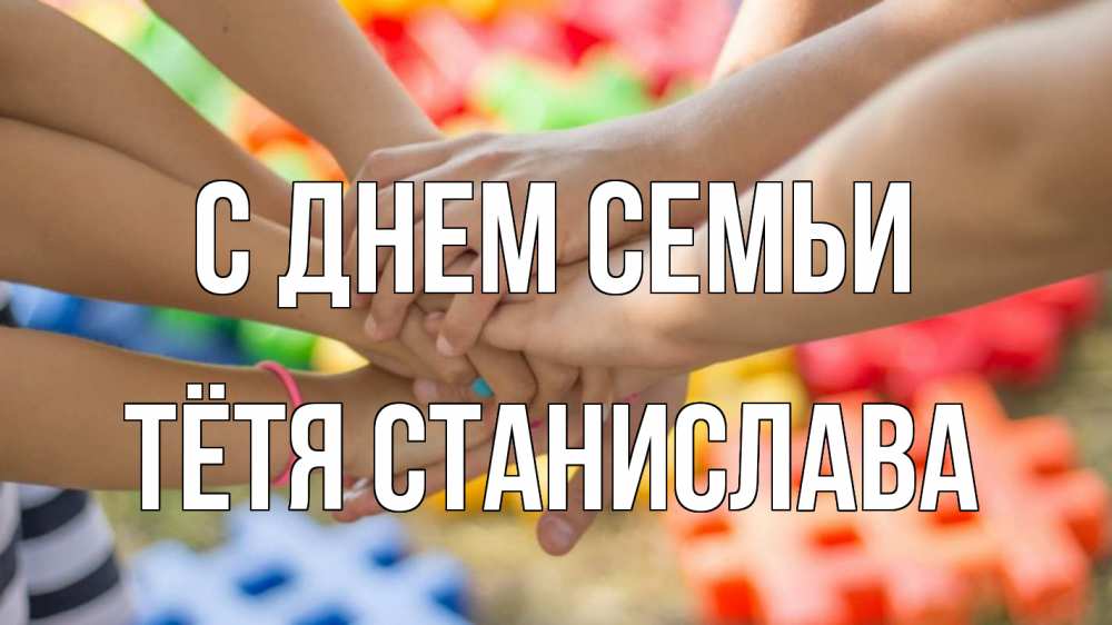 Открытка на каждый день с именем, Тётя-Станислава С днем семьи руки Прикольная открытка с пожеланием онлайн скачать бесплатно 
