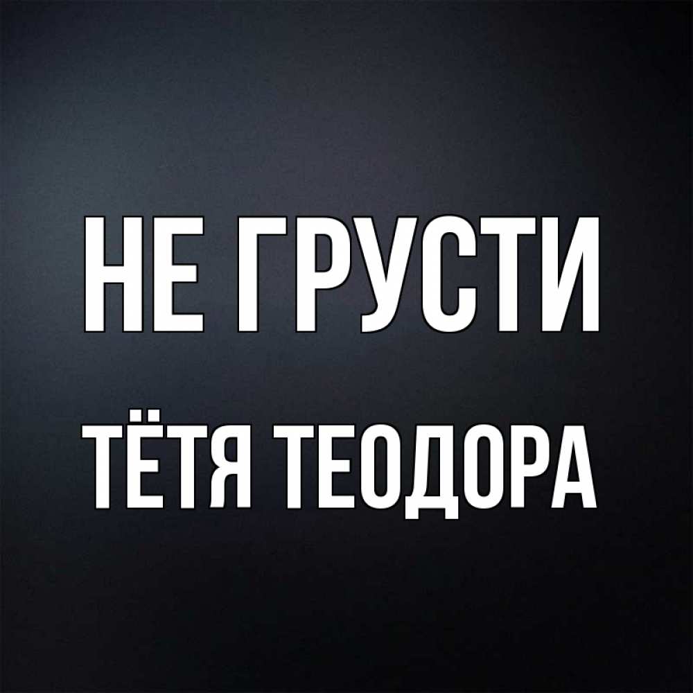 Открытка на каждый день с именем, Тётя-Теодора Не грусти Градиент серый Прикольная открытка с пожеланием онлайн скачать бесплатно 