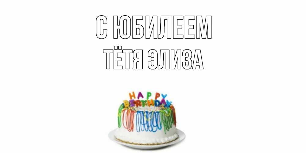Открытка на каждый день с именем, Тётя-Элиза С юбилеем Тортик Прикольная открытка с пожеланием онлайн скачать бесплатно 