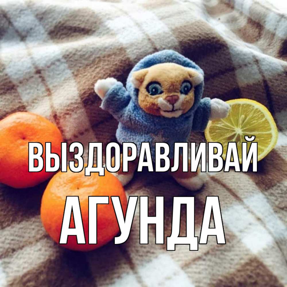 Открытка на каждый день с именем, Агунда Выздоравливай вот тебе апельсинка и лимон Прикольная открытка с пожеланием онлайн скачать бесплатно 