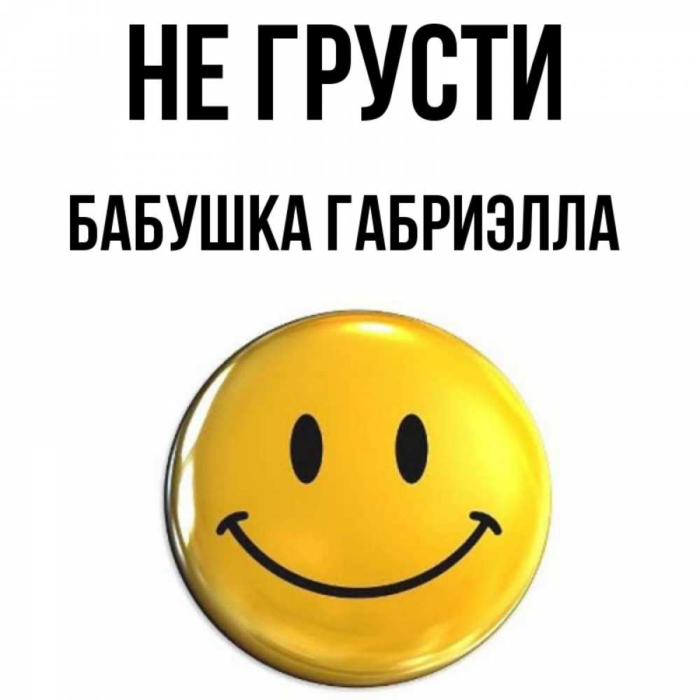 Открытка на каждый день с именем, Бабушка-Габриэлла Не грусти триде смайл Прикольная открытка с пожеланием онлайн скачать бесплатно 