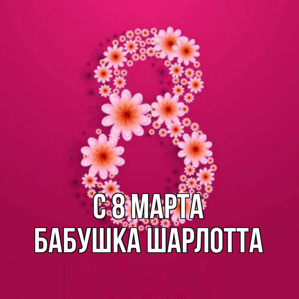 Открытка на каждый день с именем, Бабушка-Шарлотта С 8 марта цветы в виде цифры восемь Прикольная открытка с пожеланием онлайн скачать бесплатно 