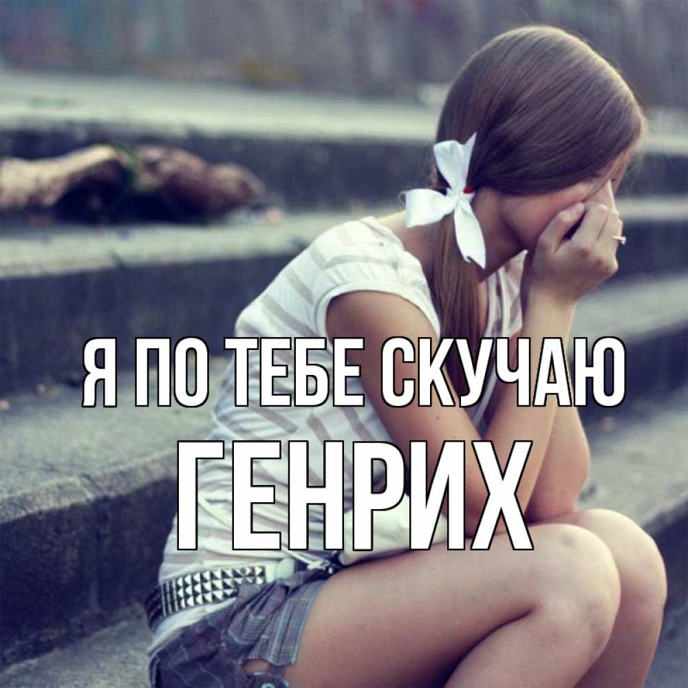 Открытка на каждый день с именем, Генрих Я по тебе скучаю девушка плачет Прикольная открытка с пожеланием онлайн скачать бесплатно 