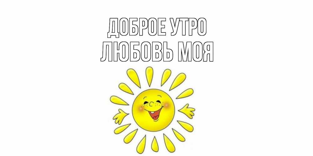 Открытка на каждый день с именем, Любовь-моя Доброе утро солнце Прикольная открытка с пожеланием онлайн скачать бесплатно 
