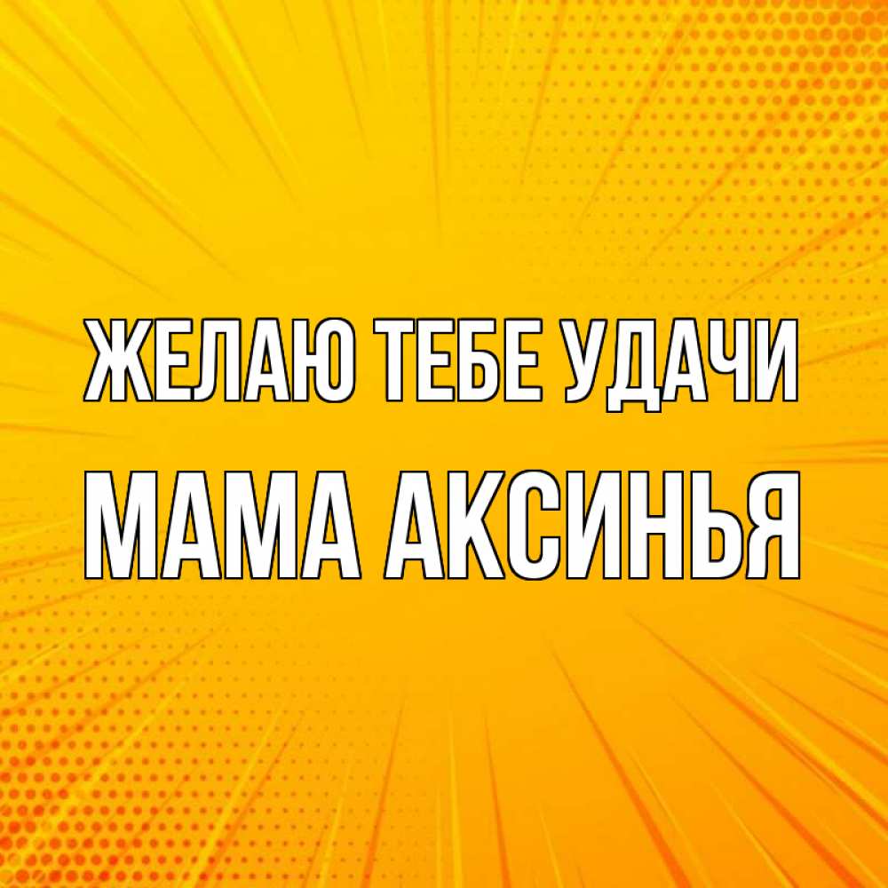 Открытка на каждый день с именем, Мама-Аксинья Желаю тебе удачи фон Прикольная открытка с пожеланием онлайн скачать бесплатно 
