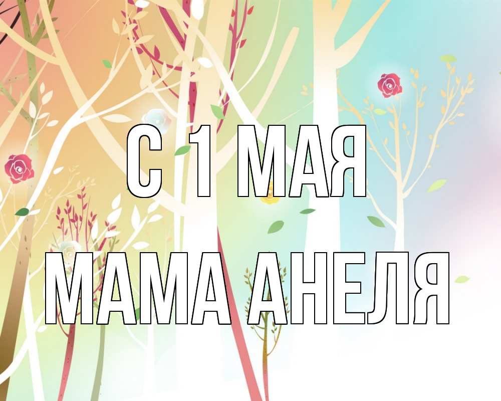 Открытка на каждый день с именем, Мама-Анеля С 1 мая С 1 мая 1 Прикольная открытка с пожеланием онлайн скачать бесплатно 