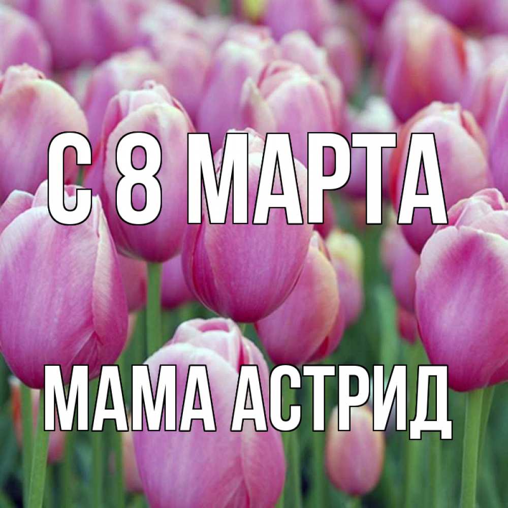 Открытка на каждый день с именем, Мама-Астрид С 8 марта на международный женский день 3 Прикольная открытка с пожеланием онлайн скачать бесплатно 