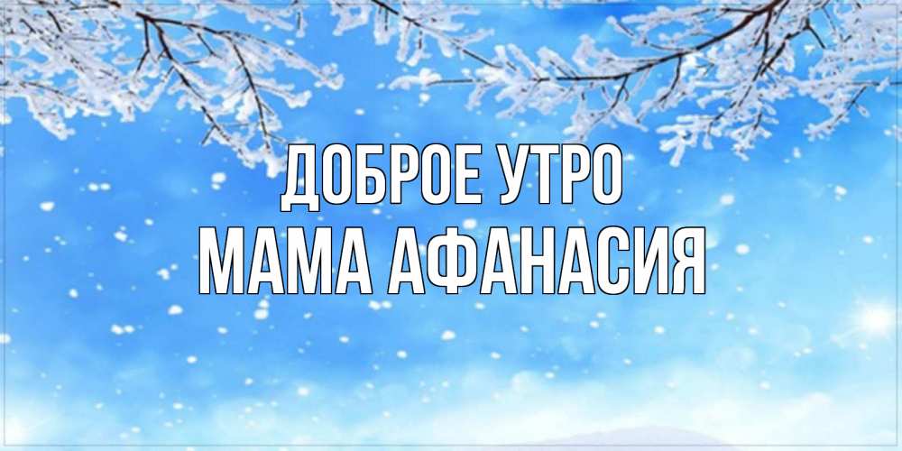 Открытка на каждый день с именем, Мама-Афанасия Доброе утро снег изморозь и зима Прикольная открытка с пожеланием онлайн скачать бесплатно 