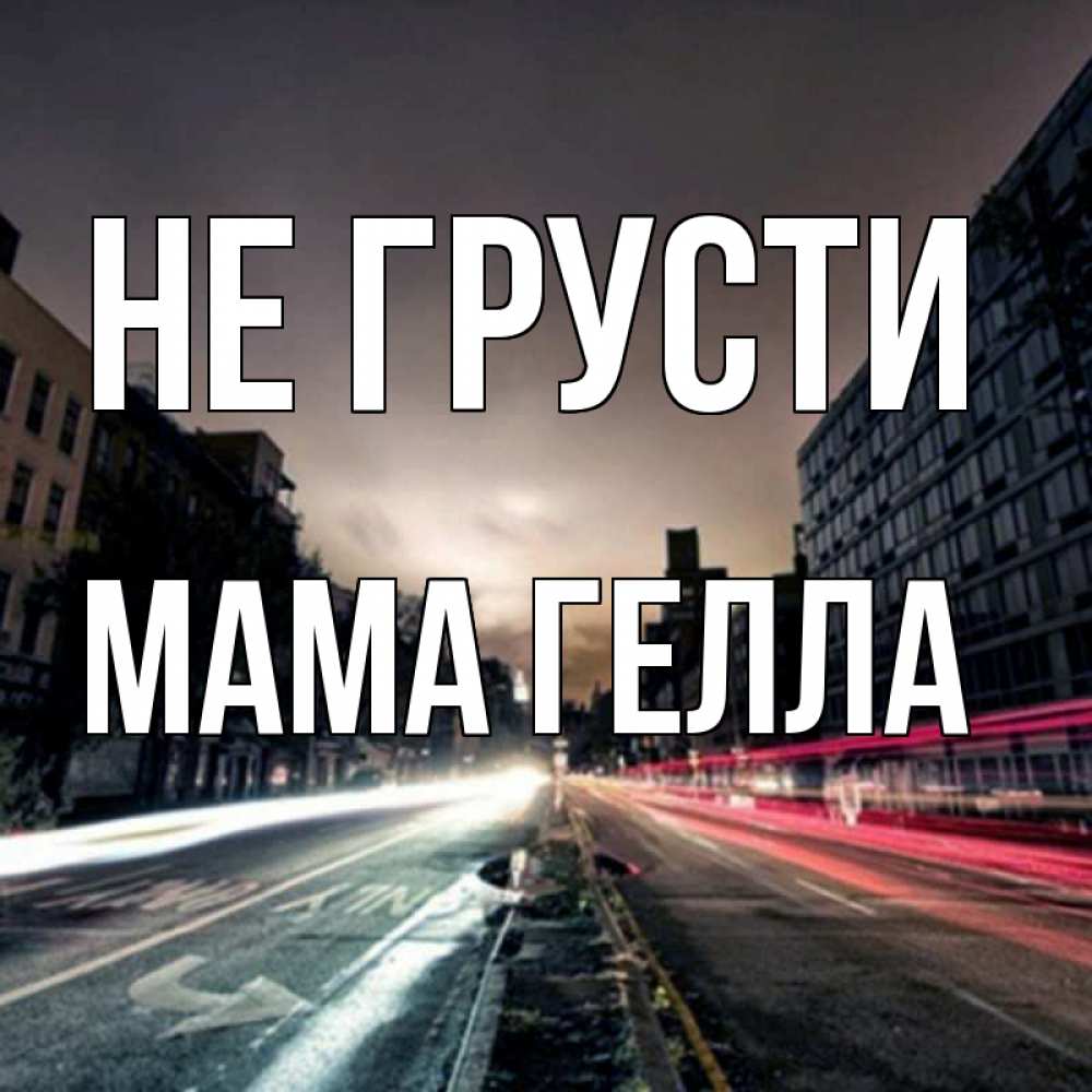 Открытка на каждый день с именем, Мама-Гелла Не грусти съемка ночью Прикольная открытка с пожеланием онлайн скачать бесплатно 