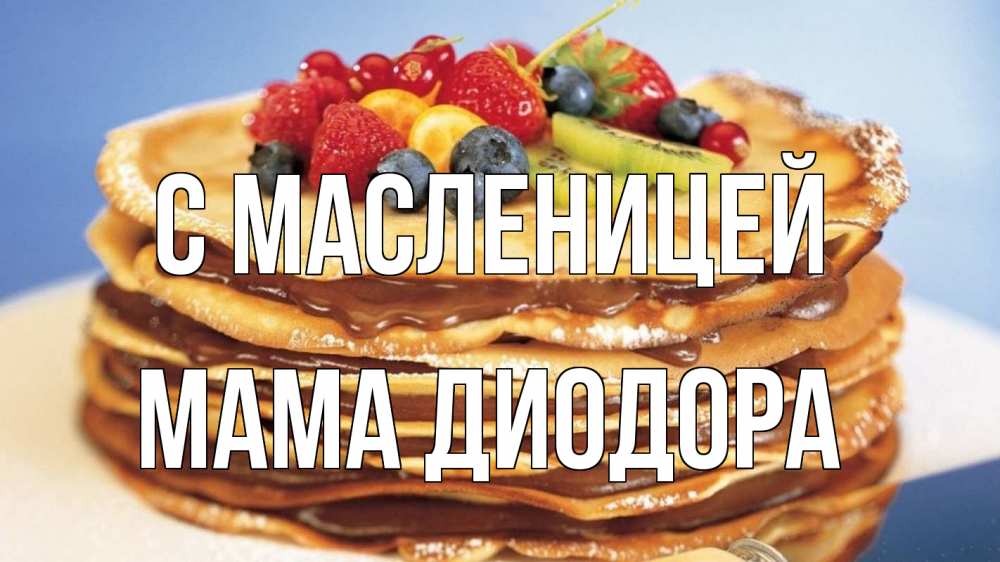 Открытка на каждый день с именем, Мама-Диодора С масленицей торт, блины, ягоды Прикольная открытка с пожеланием онлайн скачать бесплатно 