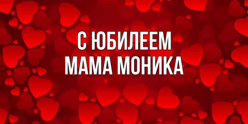 Открытка на каждый день с именем, Мама-Моника С юбилеем прекрасные сердечки на открытке с красным фоном Прикольная открытка с пожеланием онлайн скачать бесплатно 