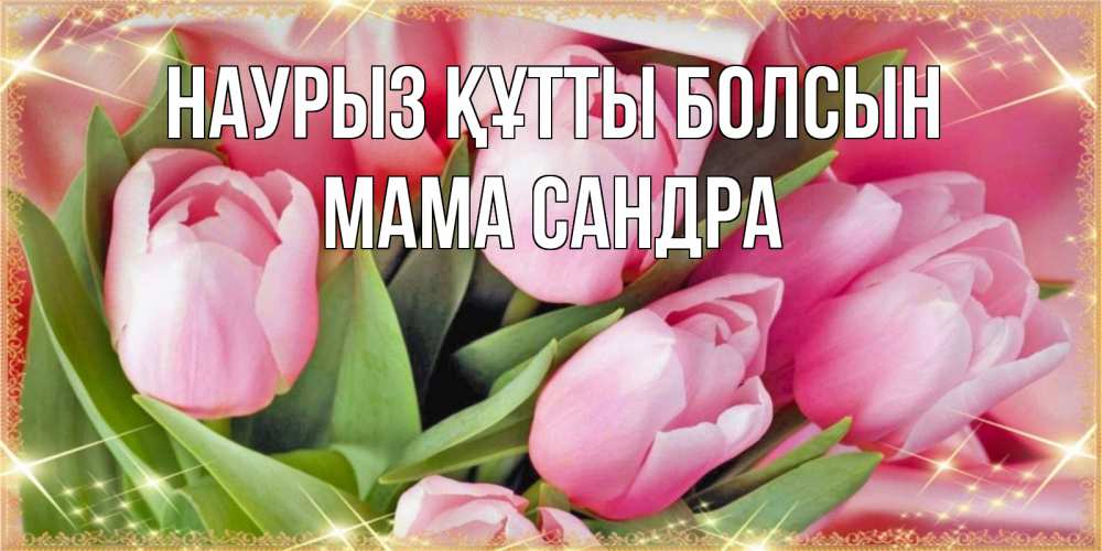 Открытка на каждый день с именем, Мама-Сандра Наурыз құтты болсын красивые открытки на наурыз для милых дам Прикольная открытка с пожеланием онлайн скачать бесплатно 