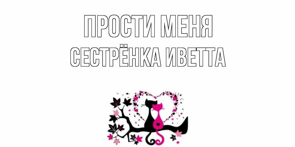 Открытка на каждый день с именем, Сестрёнка-Иветта Прости меня коты Прикольная открытка с пожеланием онлайн скачать бесплатно 