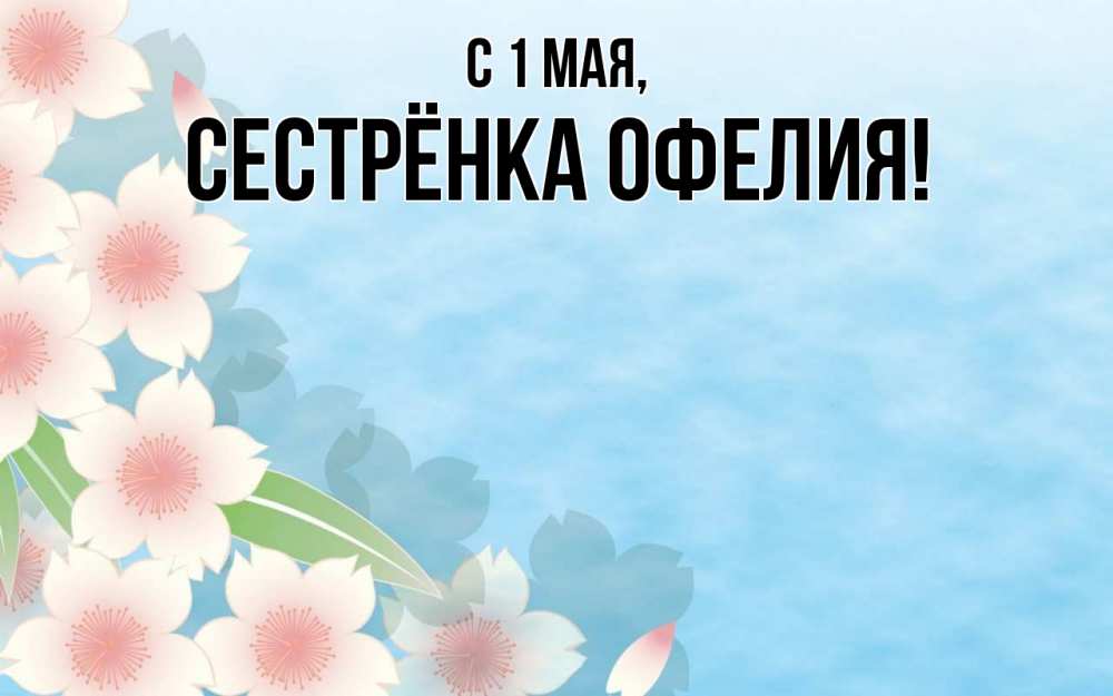 Открытка на каждый день с именем, Сестрёнка-Офелия С 1 мая С 1 мая 1 Прикольная открытка с пожеланием онлайн скачать бесплатно 
