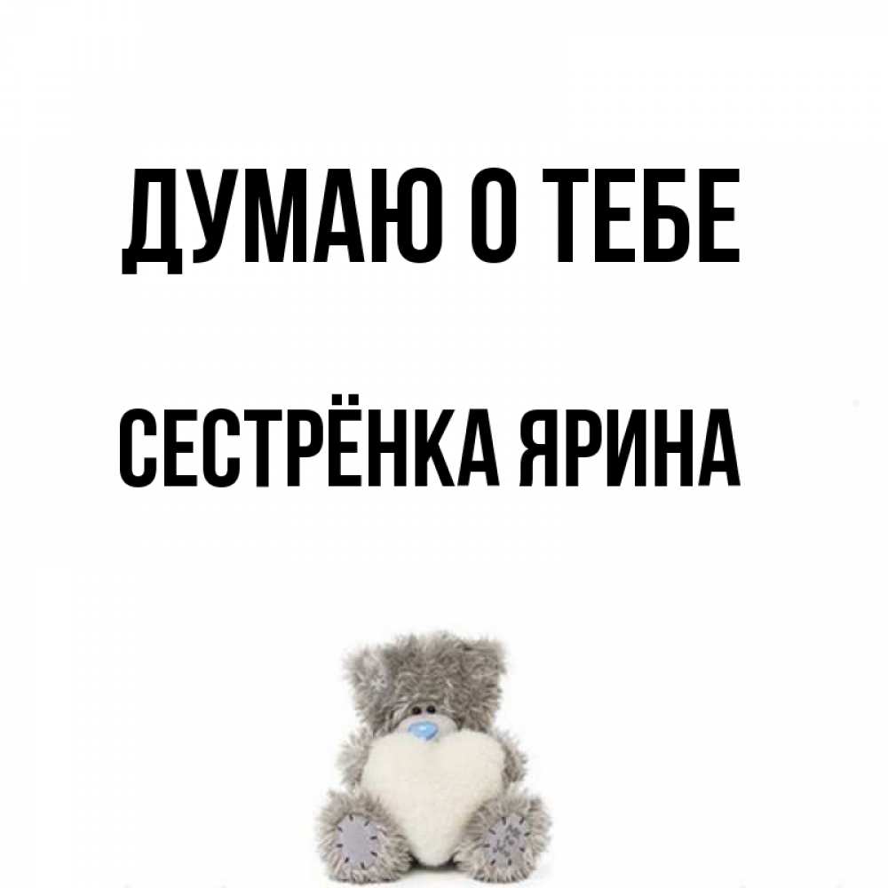 Открытка на каждый день с именем, Сестрёнка-Ярина Думаю о тебе тедди с сердечком для любимой Прикольная открытка с пожеланием онлайн скачать бесплатно 
