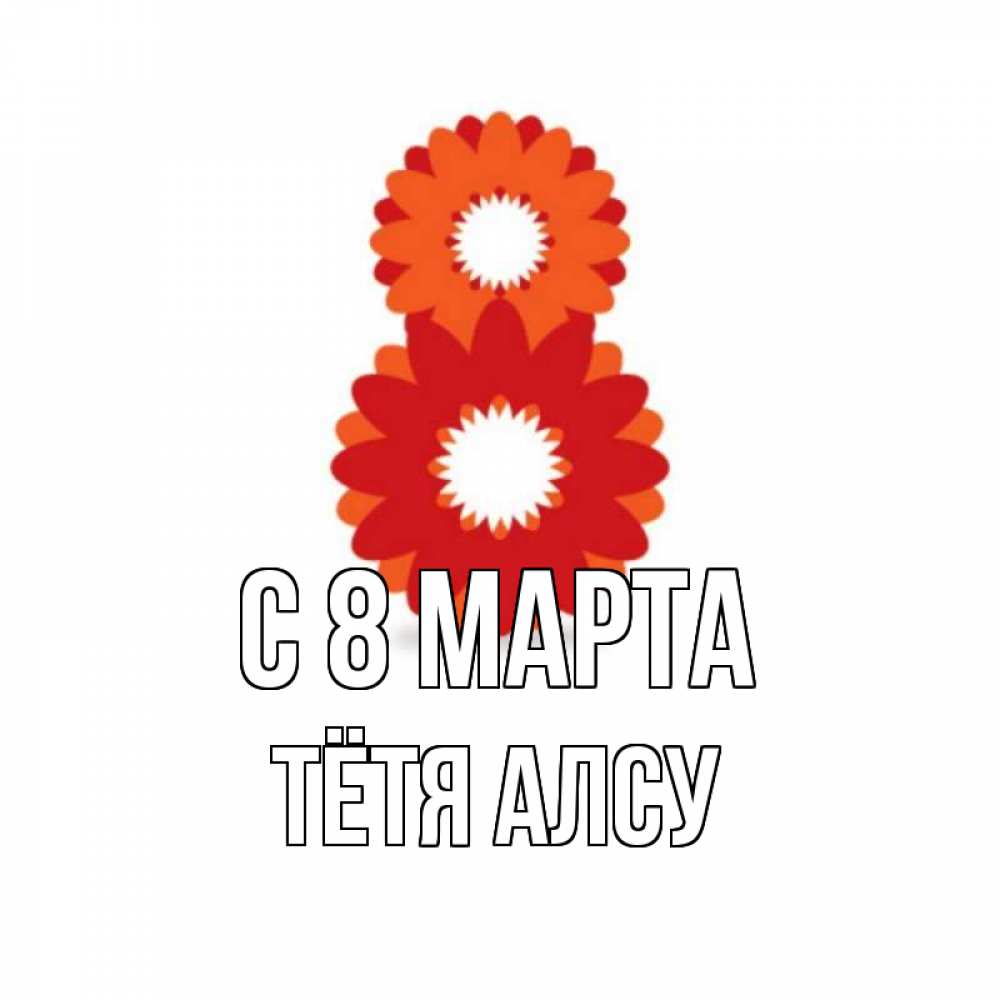 Открытка на каждый день с именем, Тётя-Алсу С 8 МАРТА восьмерка из лепестков Прикольная открытка с пожеланием онлайн скачать бесплатно 