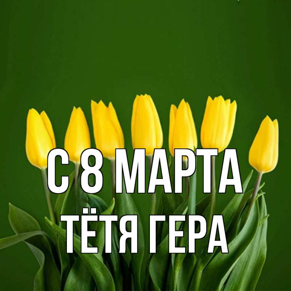 Открытка на каждый день с именем, Тётя-Гера С 8 МАРТА желтого цвета 3 Прикольная открытка с пожеланием онлайн скачать бесплатно 
