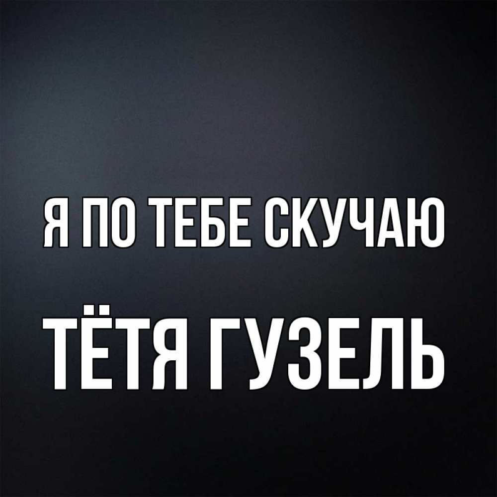 Открытка на каждый день с именем, Тётя-Гузель Я по тебе скучаю с подписью Прикольная открытка с пожеланием онлайн скачать бесплатно 