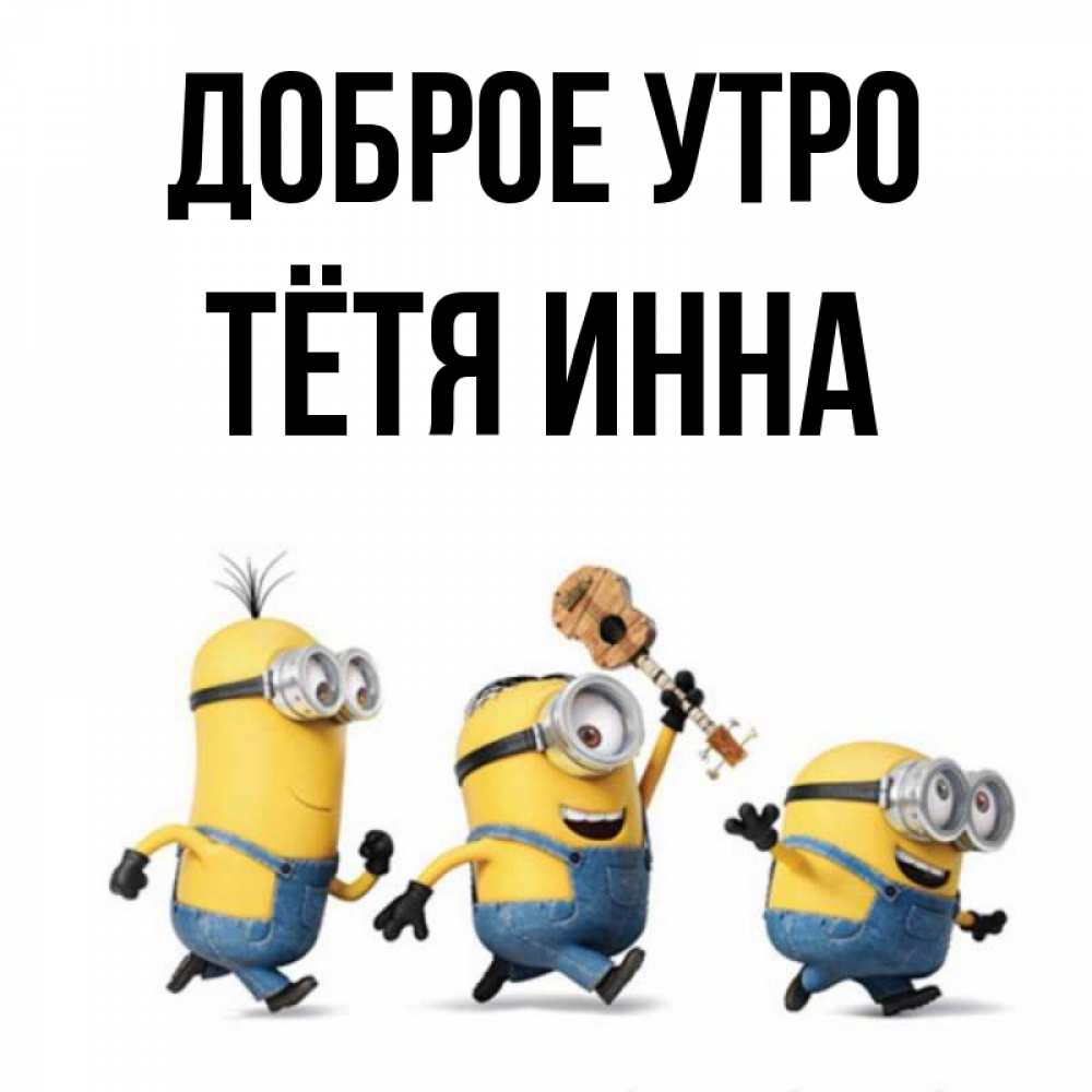 Открытка на каждый день с именем, Тётя-Инна Доброе утро миньоны и прекрасное утро Прикольная открытка с пожеланием онлайн скачать бесплатно 