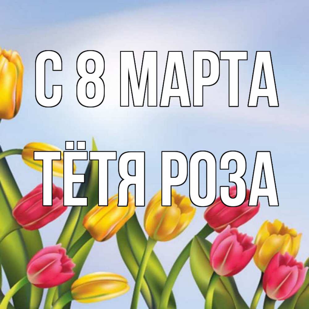 Открытка на каждый день с именем, Тётя-Роза С 8 марта международный женский день Прикольная открытка с пожеланием онлайн скачать бесплатно 