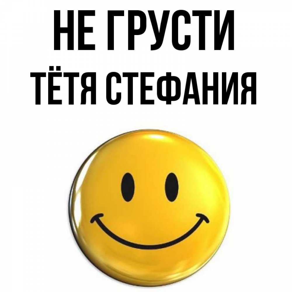 Открытка на каждый день с именем, Тётя-Стефания Не грусти триде смайл Прикольная открытка с пожеланием онлайн скачать бесплатно 