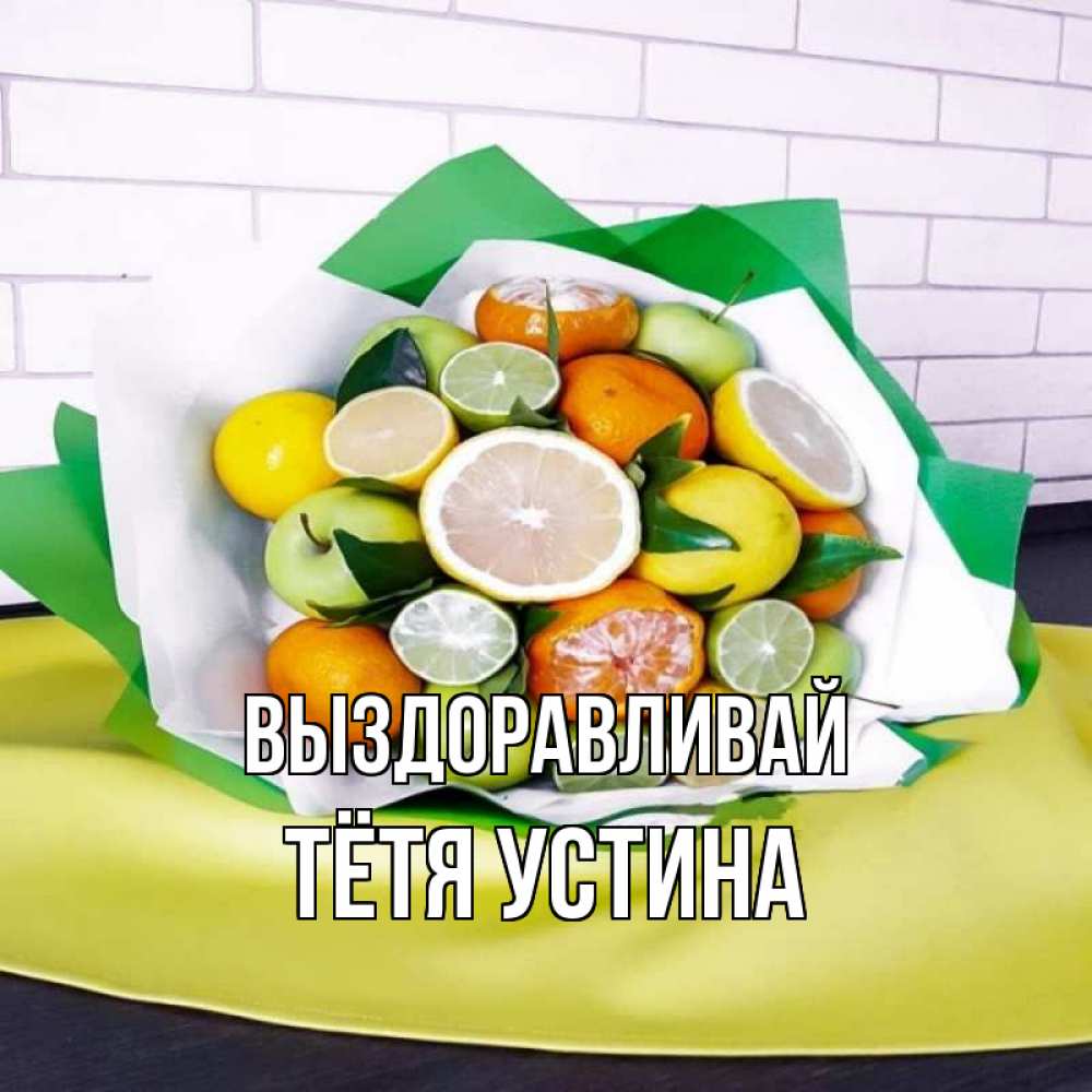 Открытка на каждый день с именем, Тётя-Устина Выздоравливай витаминный букет из цитрусовых и яблок Прикольная открытка с пожеланием онлайн скачать бесплатно 