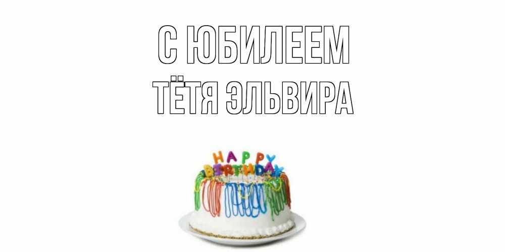 Открытка на каждый день с именем, Тётя-Эльвира С юбилеем Тортик Прикольная открытка с пожеланием онлайн скачать бесплатно 