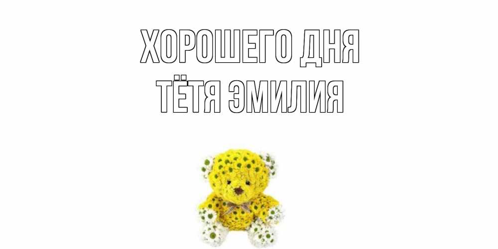 Открытка на каждый день с именем, Тётя-Эмилия Хорошего дня позитивного настроения вам Прикольная открытка с пожеланием онлайн скачать бесплатно 