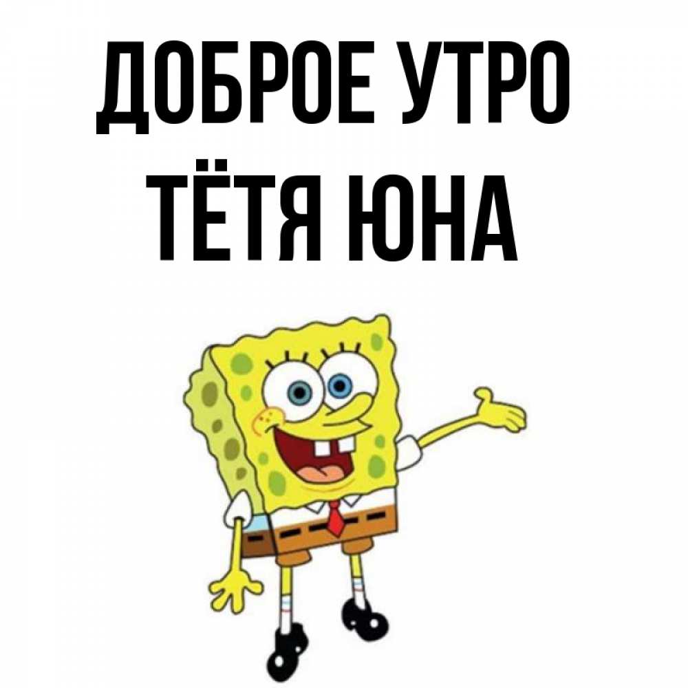 Открытка на каждый день с именем, Тётя-Юна Доброе утро губка боб улыбается Прикольная открытка с пожеланием онлайн скачать бесплатно 