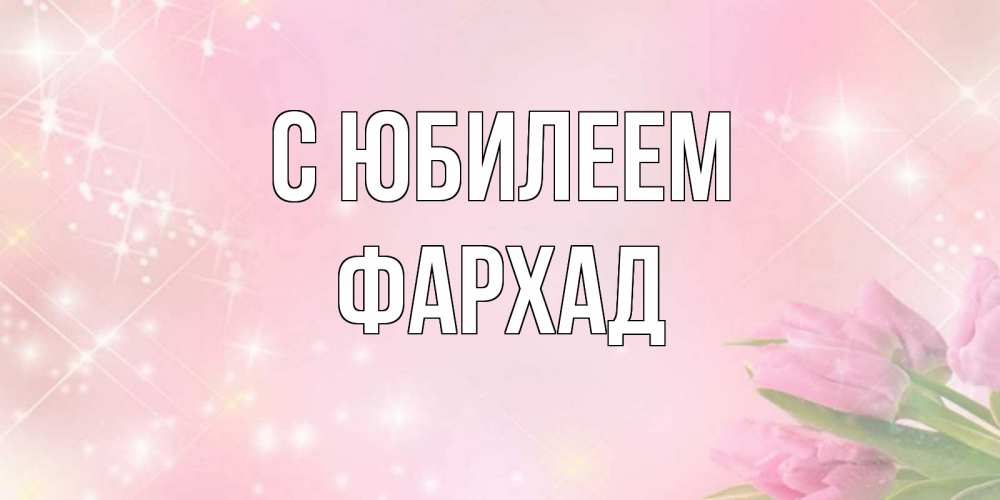 Открытка на каждый день с именем, Фархад С юбилеем открытки в нежных цветах Прикольная открытка с пожеланием онлайн скачать бесплатно 