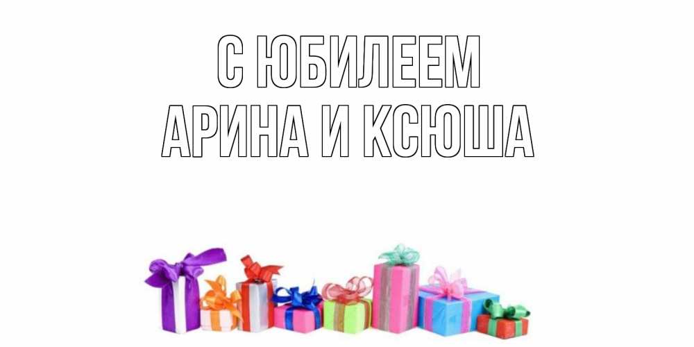 Открытка на каждый день с именем, Арина-и-Ксюша С юбилеем Коробка, Прикольная открытка с пожеланием онлайн скачать бесплатно 