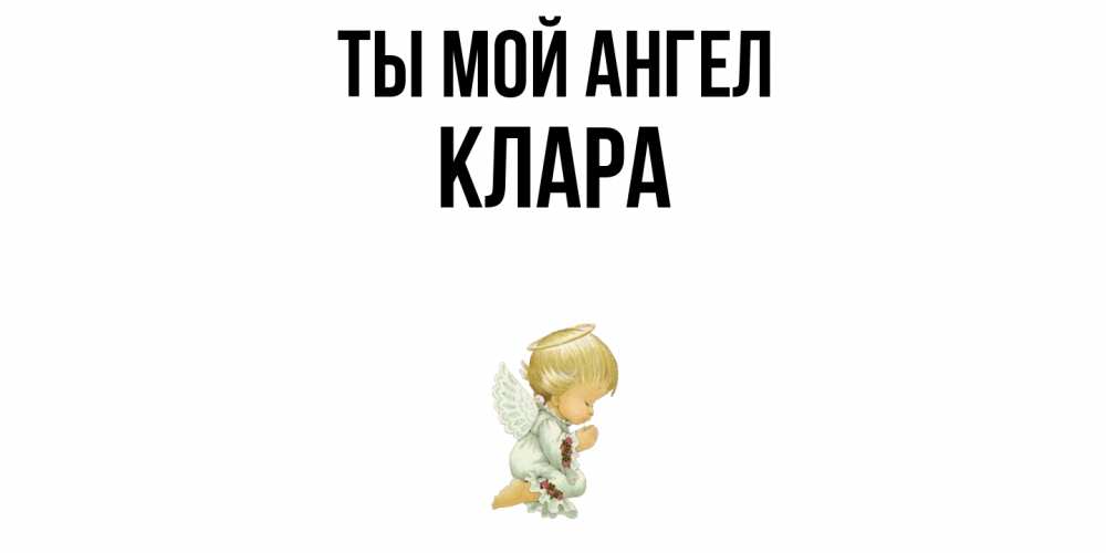 Открытка на каждый день с именем, Клара Ты мой ангел ангел Прикольная открытка с пожеланием онлайн скачать бесплатно 