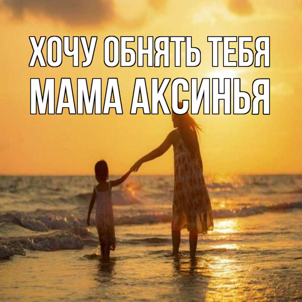 Открытка на каждый день с именем, Мама-Аксинья Хочу обнять тебя мама и дочка Прикольная открытка с пожеланием онлайн скачать бесплатно 