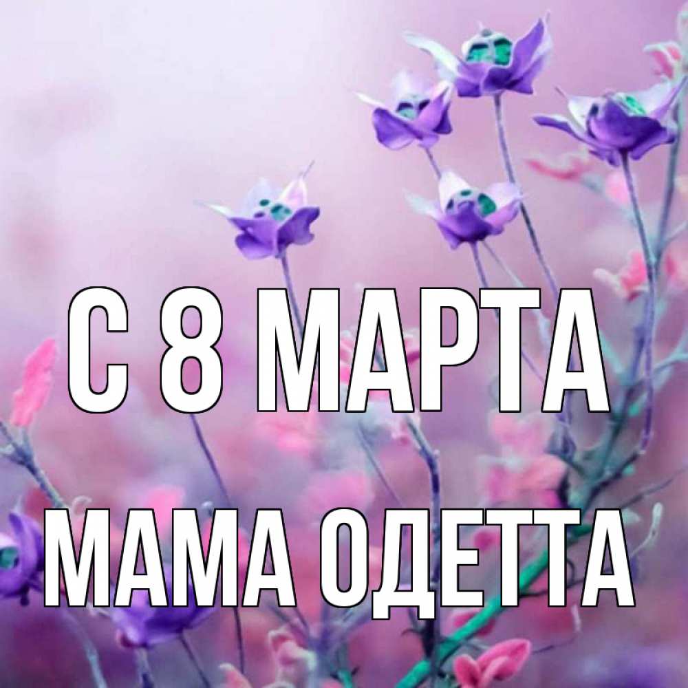 Открытка на каждый день с именем, Мама-Одетта С 8 марта международный женский день 2 Прикольная открытка с пожеланием онлайн скачать бесплатно 
