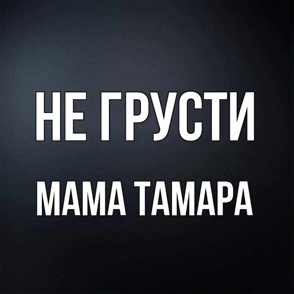 Открытка на каждый день с именем, Мама-Тамара Не грусти Градиент серый Прикольная открытка с пожеланием онлайн скачать бесплатно 