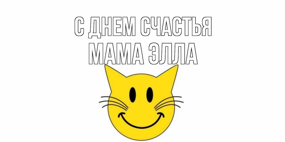 Открытка на каждый день с именем, Мама-Элла С днем счастья кот, улыбка Прикольная открытка с пожеланием онлайн скачать бесплатно 