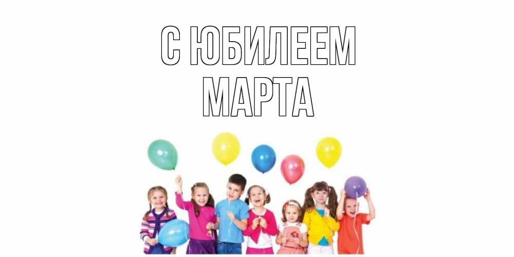 Открытка на каждый день с именем, Марта С юбилеем Дети, шары Прикольная открытка с пожеланием онлайн скачать бесплатно 