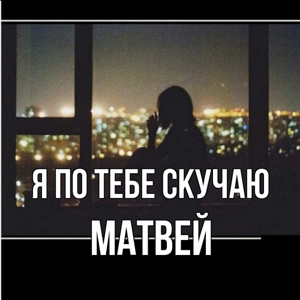 Открытка на каждый день с именем, Матвей Я по тебе скучаю у окна Прикольная открытка с пожеланием онлайн скачать бесплатно 