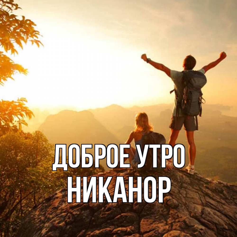 Открытка на каждый день с именем, Никанор Доброе утро утро в горах Прикольная открытка с пожеланием онлайн скачать бесплатно 