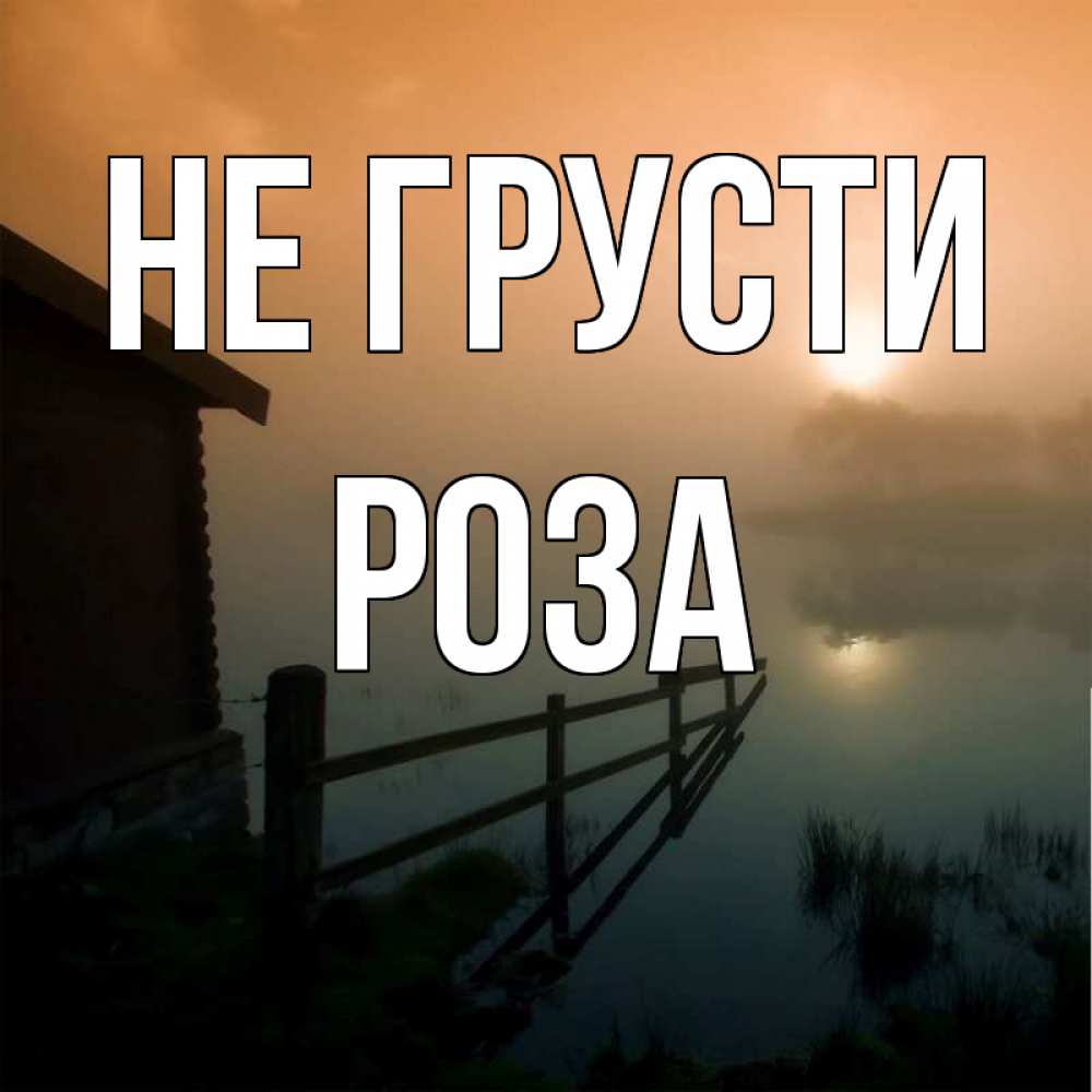 Открытка на каждый день с именем, Роза Не грусти дом у озера Прикольная открытка с пожеланием онлайн скачать бесплатно 