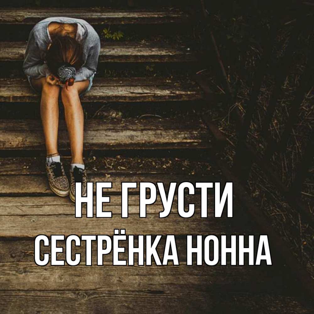 Открытка на каждый день с именем, Сестрёнка-Нонна Не грусти девушка сидит на деревянных ступеньках Прикольная открытка с пожеланием онлайн скачать бесплатно 