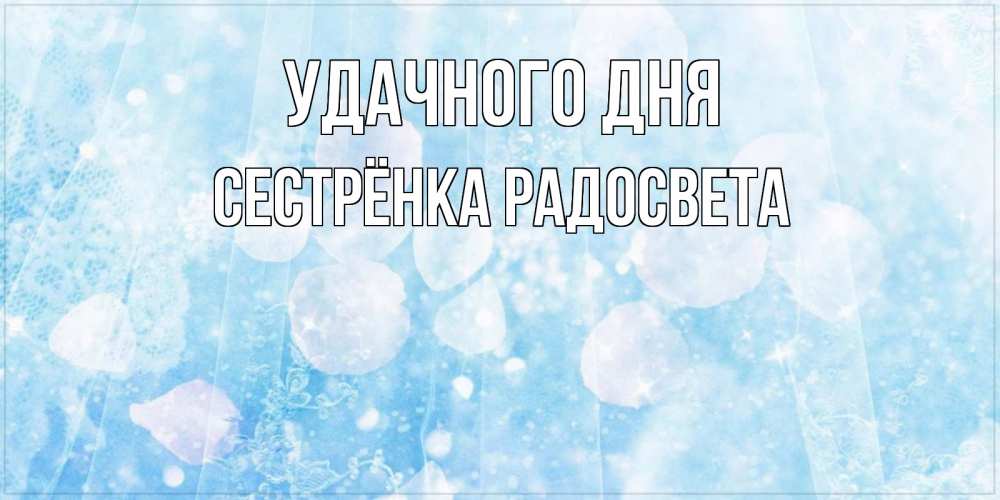 Открытка на каждый день с именем, Сестрёнка-Радосвета Удачного дня зимняя тема Прикольная открытка с пожеланием онлайн скачать бесплатно 