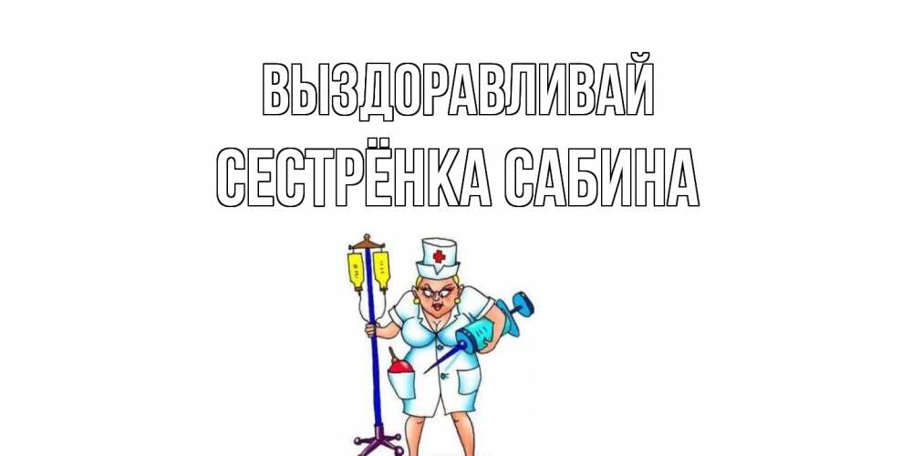 Открытка на каждый день с именем, Сестрёнка-Сабина Выздоравливай медсестра Прикольная открытка с пожеланием онлайн скачать бесплатно 