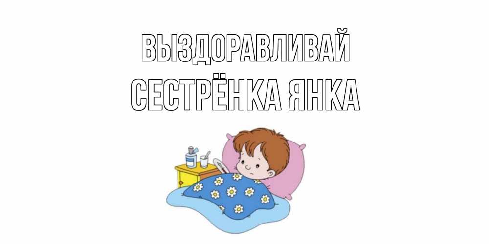 Открытка на каждый день с именем, Сестрёнка-Янка Выздоравливай не болейте дети Прикольная открытка с пожеланием онлайн скачать бесплатно 