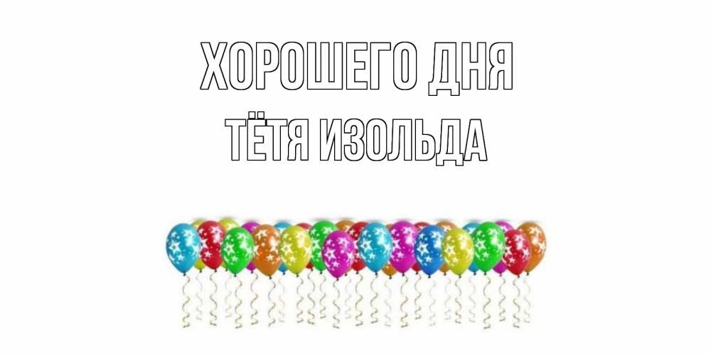 Открытка на каждый день с именем, Тётя-Изольда Хорошего дня прекрасного дня Прикольная открытка с пожеланием онлайн скачать бесплатно 