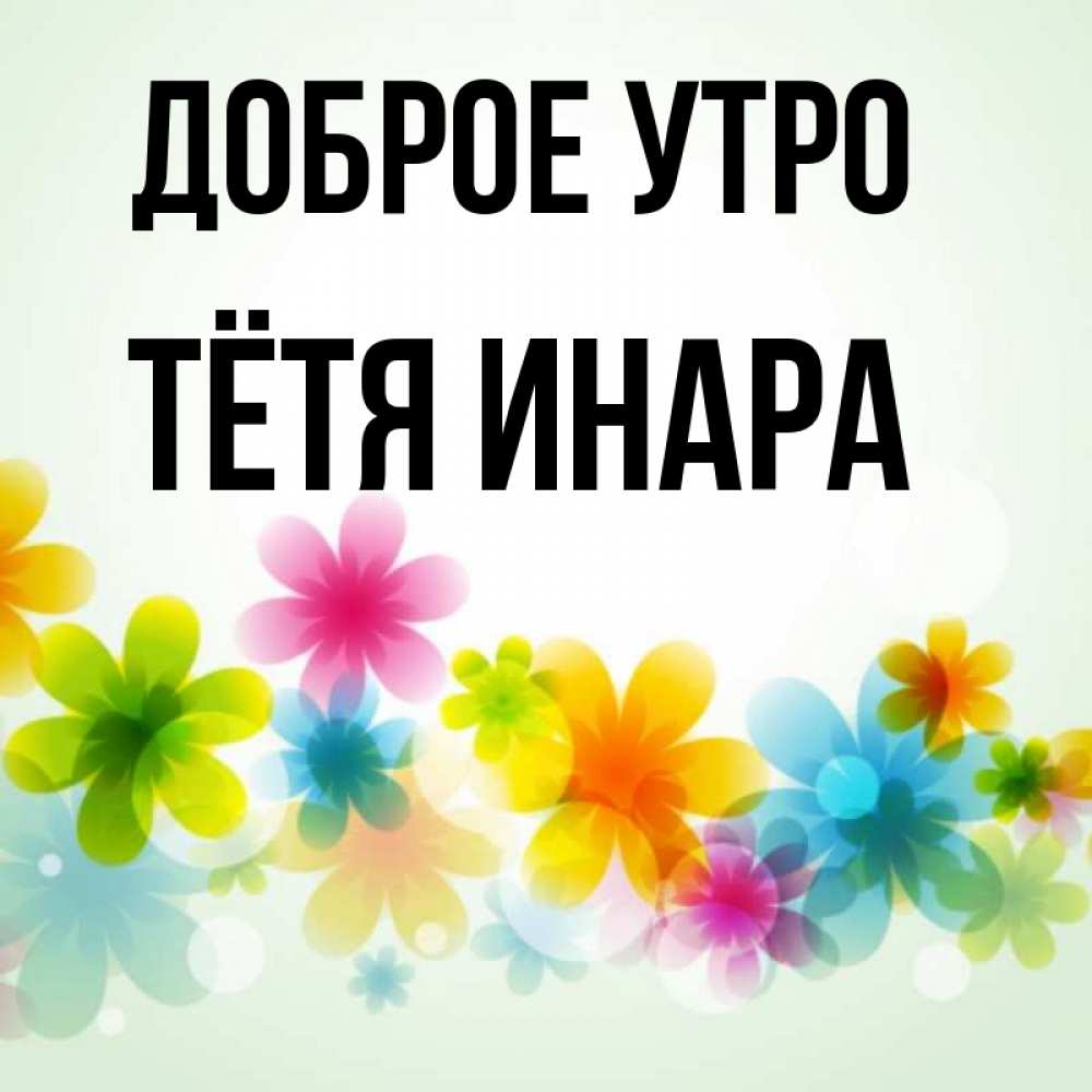 Открытка на каждый день с именем, Тётя-Инара Доброе утро позитивные цветочки Прикольная открытка с пожеланием онлайн скачать бесплатно 