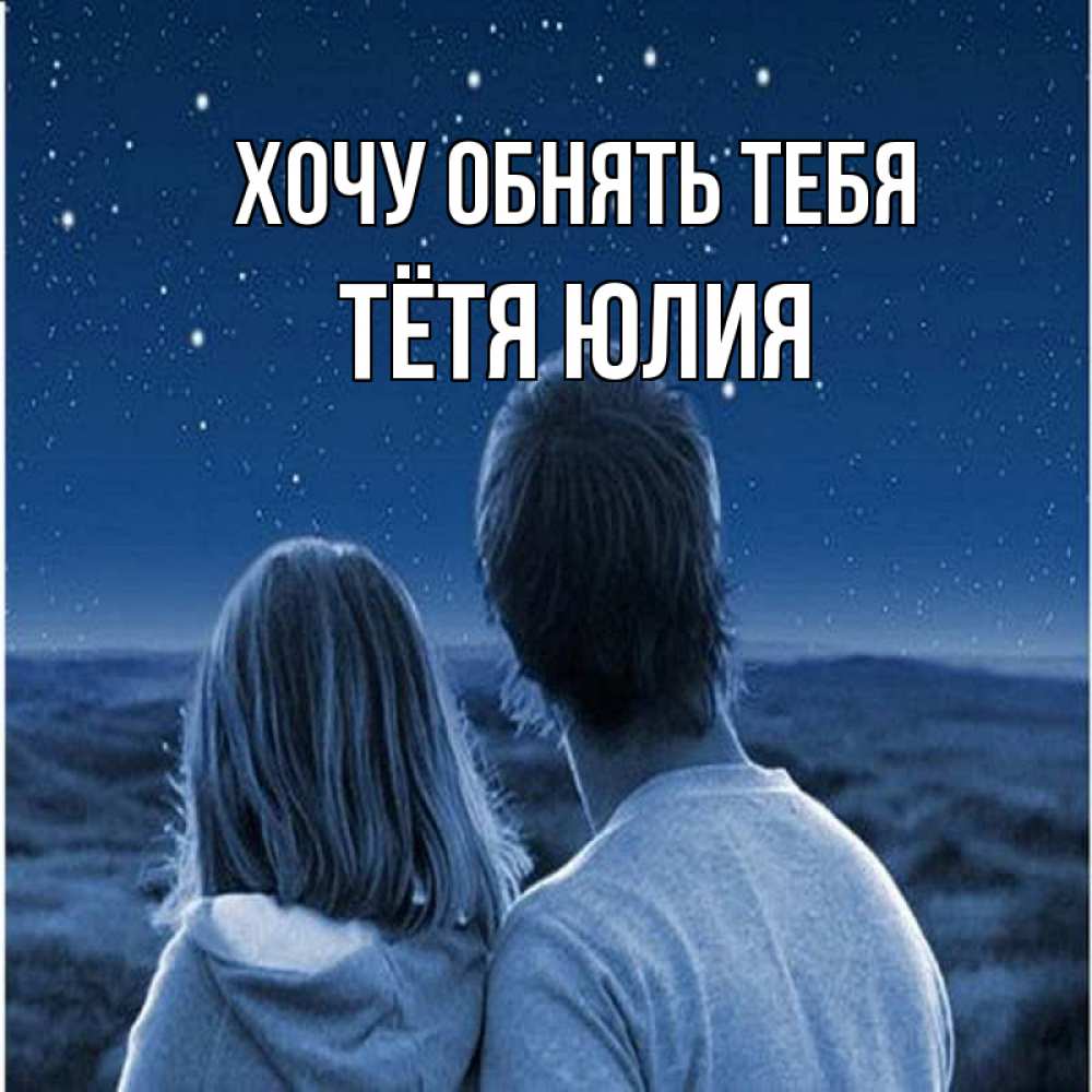 Открытка на каждый день с именем, Тётя-Юлия Хочу обнять тебя парень с девушкой смотрят на звезды Прикольная открытка с пожеланием онлайн скачать бесплатно 