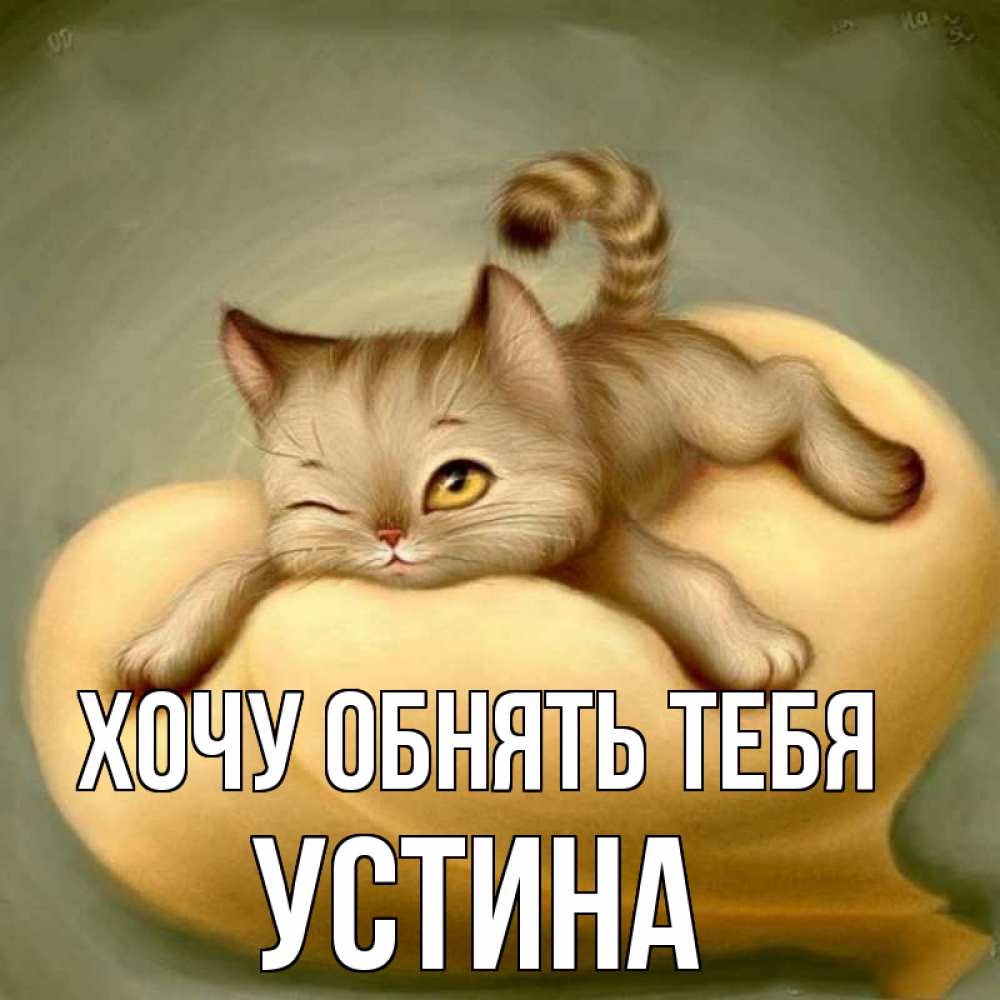Открытка на каждый день с именем, Устина Хочу обнять тебя кошечка Прикольная открытка с пожеланием онлайн скачать бесплатно 