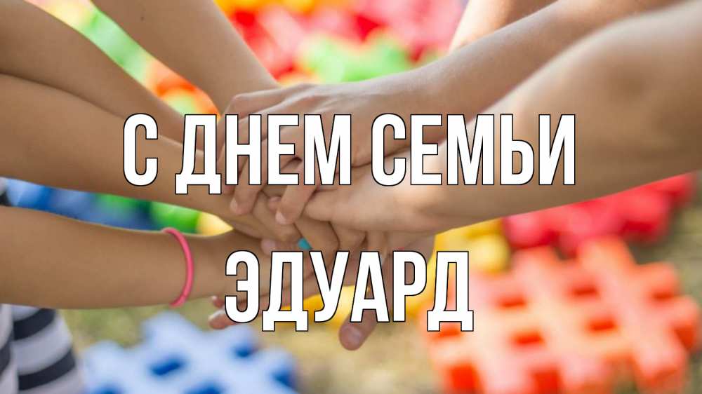 Открытка на каждый день с именем, Эдуард С днем семьи руки Прикольная открытка с пожеланием онлайн скачать бесплатно 